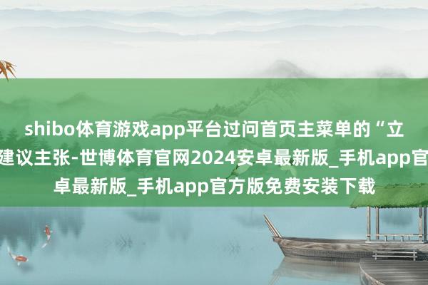 shibo体育游戏app平台过问首页主菜单的“立法主张搜集”栏目建议主张-世博体育官网2024安卓最新版_手机app官方版免费安装下载