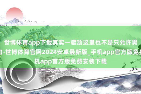 世博体育app下载其实一驱动这里也不是只允许男东谈主参加-世博体育官网2024安卓最新版_手机app官方版免费安装下载