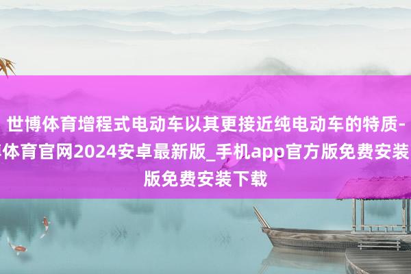 世博体育增程式电动车以其更接近纯电动车的特质-世博体育官网2024安卓最新版_手机app官方版免费安装下载
