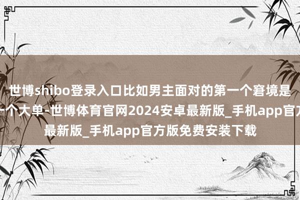 世博shibo登录入口比如男主面对的第一个窘境是父亲的厂子接了一个大单-世博体育官网2024安卓最新版_手机app官方版免费安装下载