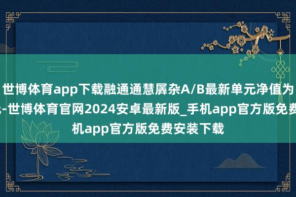 世博体育app下载融通通慧羼杂A/B最新单元净值为1.6184元-世博体育官网2024安卓最新版_手机app官方版免费安装下载