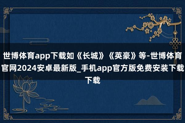 世博体育app下载如《长城》《英豪》等-世博体育官网2024安卓最新版_手机app官方版免费安装下载