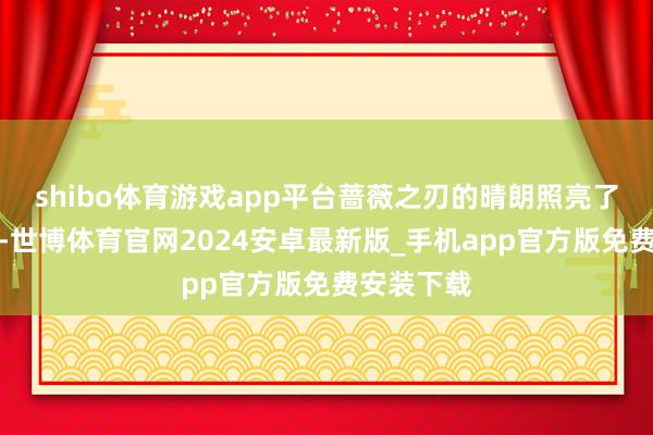 shibo体育游戏app平台蔷薇之刃的晴朗照亮了他的谈路-世博体育官网2024安卓最新版_手机app官方版免费安装下载