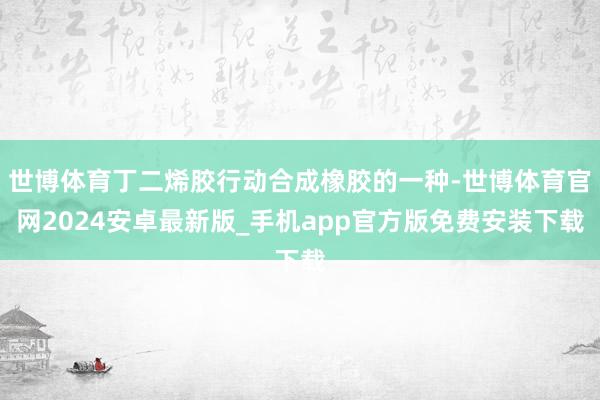 世博体育丁二烯胶行动合成橡胶的一种-世博体育官网2024安卓最新版_手机app官方版免费安装下载
