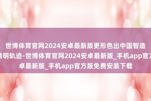 世博体育官网2024安卓最新版更形色出中国智造奔赴星辰大海的精明轨迹-世博体育官网2024安卓最新版_手机app官方版免费安装下载