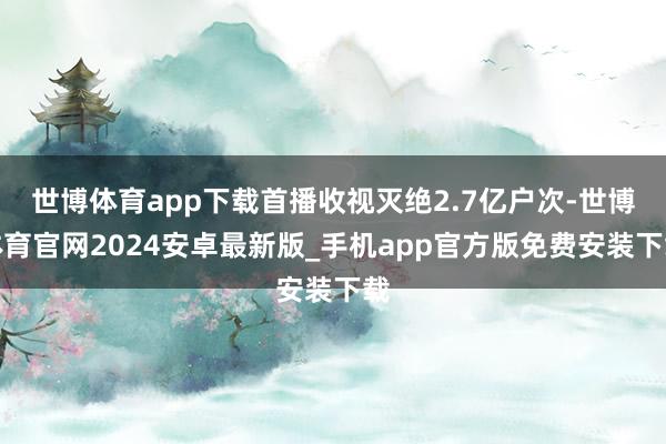 世博体育app下载首播收视灭绝2.7亿户次-世博体育官网2024安卓最新版_手机app官方版免费安装下载