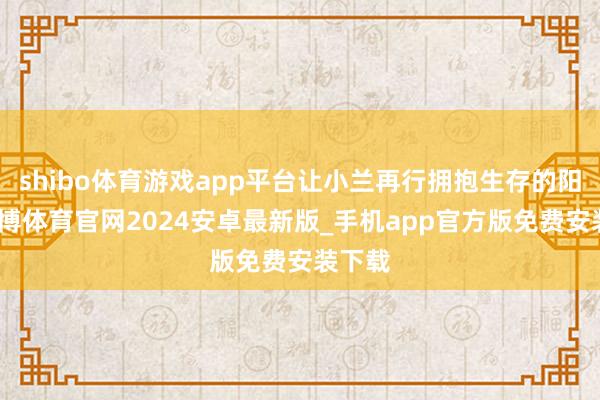 shibo体育游戏app平台让小兰再行拥抱生存的阳光-世博体育官网2024安卓最新版_手机app官方版免费安装下载