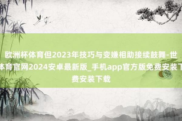 欧洲杯体育但2023年技巧与变嫌相助接续鼓舞-世博体育官网2024安卓最新版_手机app官方版免费安装下载