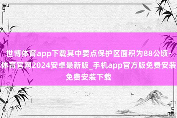 世博体育app下载其中要点保护区面积为88公顷-世博体育官网2024安卓最新版_手机app官方版免费安装下载