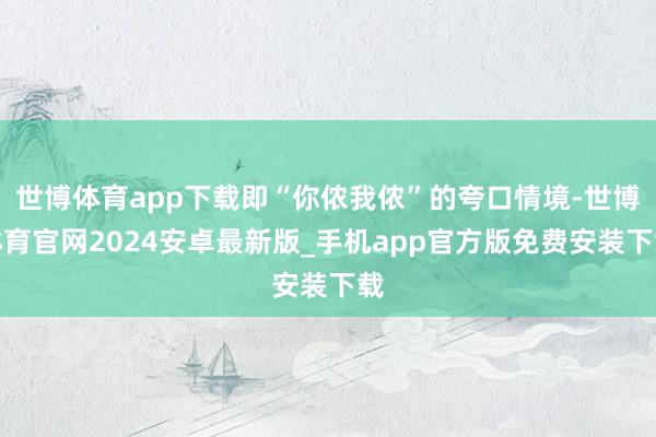 世博体育app下载即“你侬我侬”的夸口情境-世博体育官网2024安卓最新版_手机app官方版免费安装下载