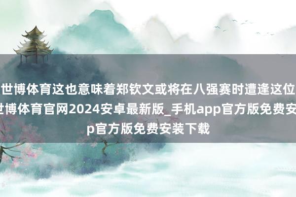 世博体育这也意味着郑钦文或将在八强赛时遭逢这位强敌-世博体育官网2024安卓最新版_手机app官方版免费安装下载