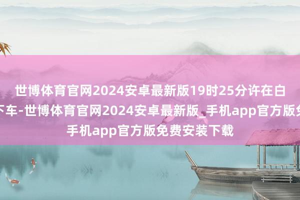 世博体育官网2024安卓最新版19时25分许在白果大桥桥头下车-世博体育官网2024安卓最新版_手机app官方版免费安装下载