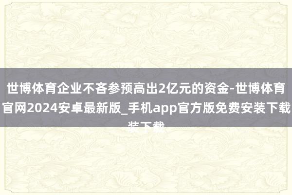 世博体育企业不吝参预高出2亿元的资金-世博体育官网2024安卓最新版_手机app官方版免费安装下载