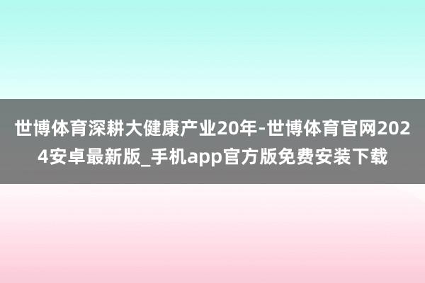 世博体育深耕大健康产业20年-世博体育官网2024安卓最新版_手机app官方版免费安装下载