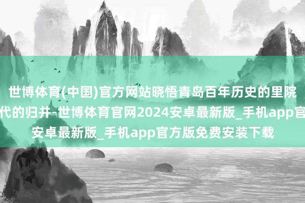 世博体育(中国)官方网站晓悟青岛百年历史的里院文化感悟传统与当代的归并-世博体育官网2024安卓最新版_手机app官方版免费安装下载