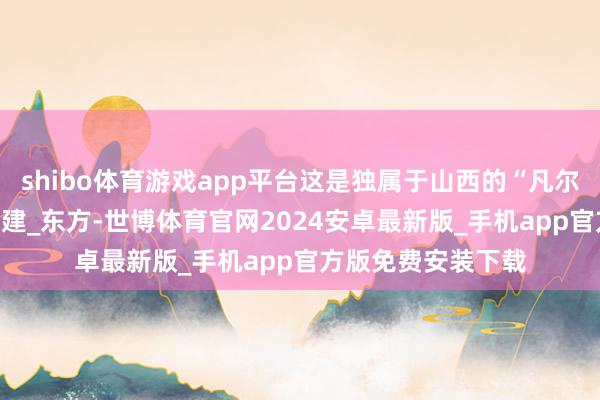 shibo体育游戏app平台这是独属于山西的“凡尔赛”_好意思学_古建_东方-世博体育官网2024安卓最新版_手机app官方版免费安装下载