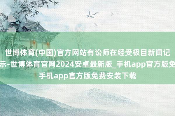 世博体育(中国)官方网站有讼师在经受极目新闻记者采访时暗示-世博体育官网2024安卓最新版_手机app官方版免费安装下载