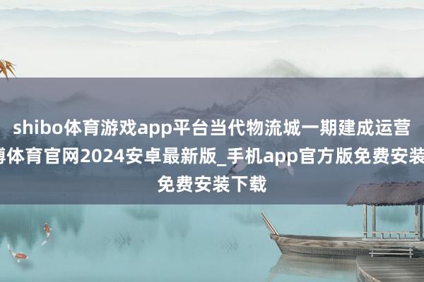 shibo体育游戏app平台当代物流城一期建成运营-世博体育官网2024安卓最新版_手机app官方版免费安装下载