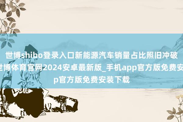 世博shibo登录入口新能源汽车销量占比照旧冲破40%-世博体育官网2024安卓最新版_手机app官方版免费安装下载
