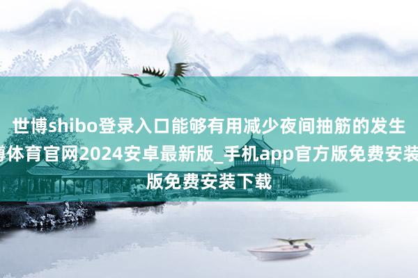 世博shibo登录入口能够有用减少夜间抽筋的发生-世博体育官网2024安卓最新版_手机app官方版免费安装下载