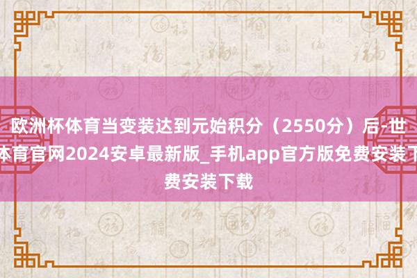 欧洲杯体育当变装达到元始积分（2550分）后-世博体育官网2024安卓最新版_手机app官方版免费安装下载