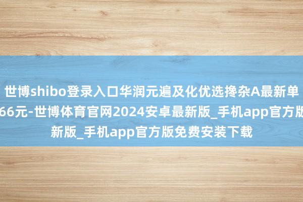 世博shibo登录入口华润元遍及化优选搀杂A最新单元净值为1.3866元-世博体育官网2024安卓最新版_手机app官方版免费安装下载