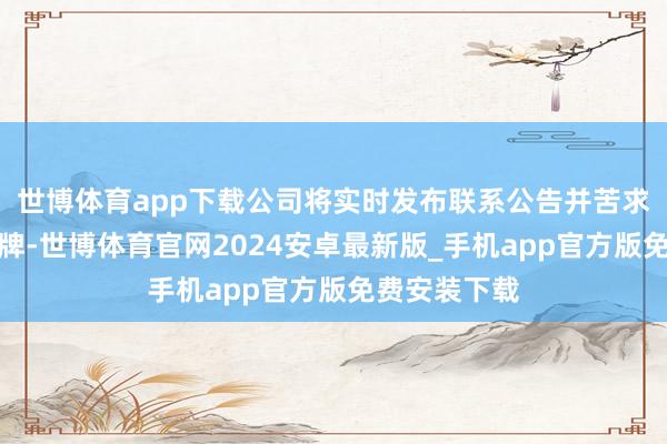 世博体育app下载公司将实时发布联系公告并苦求公司股票复牌-世博体育官网2024安卓最新版_手机app官方版免费安装下载