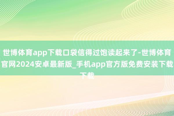 世博体育app下载口袋信得过饱读起来了-世博体育官网2024安卓最新版_手机app官方版免费安装下载