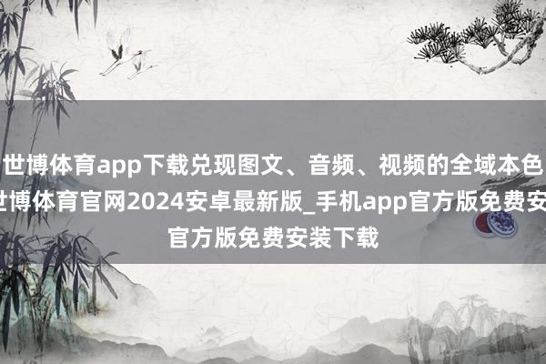 世博体育app下载兑现图文、音频、视频的全域本色监测-世博体育官网2024安卓最新版_手机app官方版免费安装下载