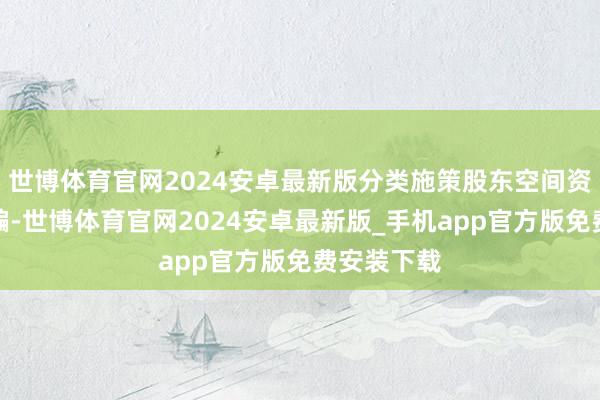 世博体育官网2024安卓最新版分类施策股东空间资源高效哄骗-世博体育官网2024安卓最新版_手机app官方版免费安装下载