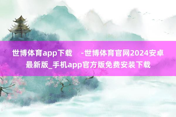 世博体育app下载    -世博体育官网2024安卓最新版_手机app官方版免费安装下载