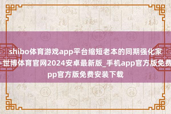 shibo体育游戏app平台缩短老本的同期强化家具各别化-世博体育官网2024安卓最新版_手机app官方版免费安装下载
