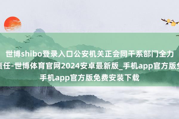 世博shibo登录入口公安机关正会同干系部门全力开展查找等责任-世博体育官网2024安卓最新版_手机app官方版免费安装下载