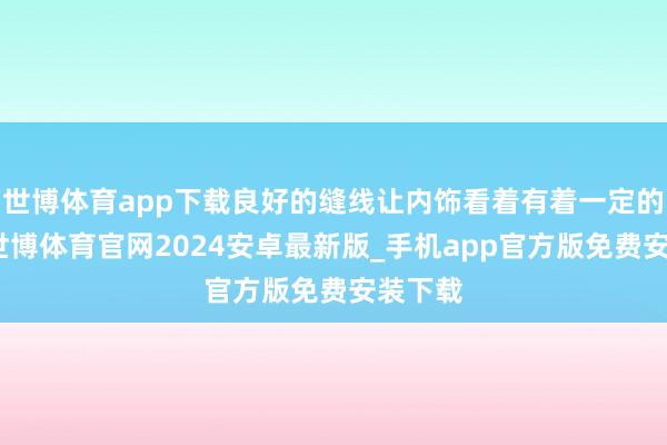 世博体育app下载良好的缝线让内饰看着有着一定的层次-世博体育官网2024安卓最新版_手机app官方版免费安装下载