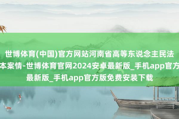 世博体育(中国)官方网站河南省高等东说念主民法院线路了此案基本案情-世博体育官网2024安卓最新版_手机app官方版免费安装下载