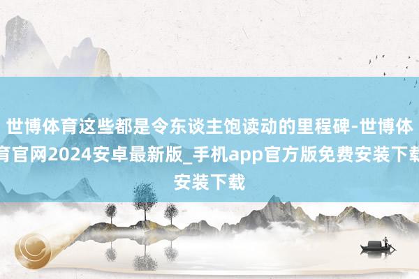 世博体育这些都是令东谈主饱读动的里程碑-世博体育官网2024安卓最新版_手机app官方版免费安装下载