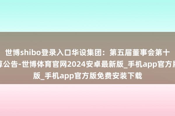 世博shibo登录入口华设集团：第五届董事会第十九次会议有筹算公告-世博体育官网2024安卓最新版_手机app官方版免费安装下载