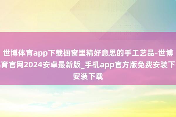 世博体育app下载橱窗里精好意思的手工艺品-世博体育官网2024安卓最新版_手机app官方版免费安装下载