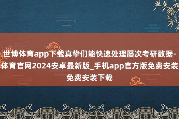 世博体育app下载真挚们能快速处理屡次考研数据-世博体育官网2024安卓最新版_手机app官方版免费安装下载