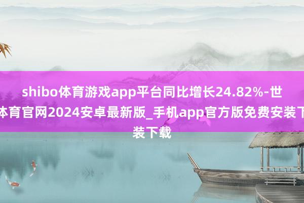 shibo体育游戏app平台同比增长24.82%-世博体育官网2024安卓最新版_手机app官方版免费安装下载