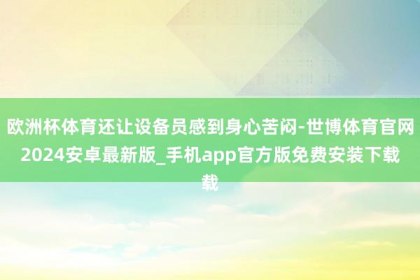 欧洲杯体育还让设备员感到身心苦闷-世博体育官网2024安卓最新版_手机app官方版免费安装下载