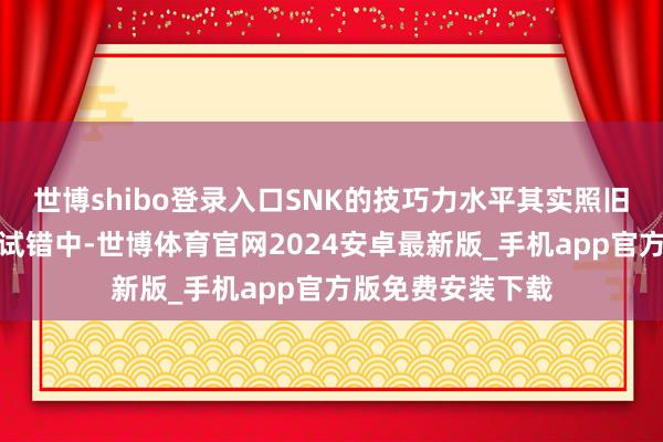 世博shibo登录入口SNK的技巧力水平其实照旧在赓续地重迭与试错中-世博体育官网2024安卓最新版_手机app官方版免费安装下载