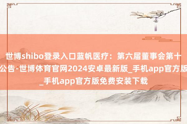 世博shibo登录入口蓝帆医疗：第六届董事会第十七次会议决策公告-世博体育官网2024安卓最新版_手机app官方版免费安装下载