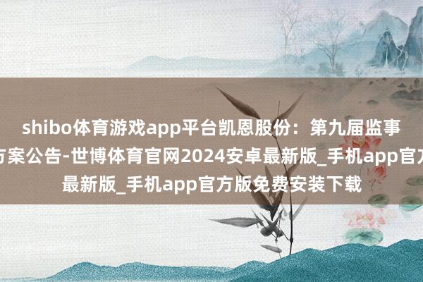 shibo体育游戏app平台凯恩股份：第九届监事会第十七次会议方案公告-世博体育官网2024安卓最新版_手机app官方版免费安装下载