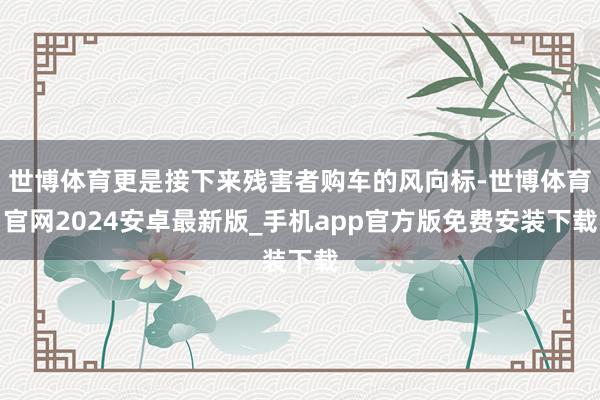 世博体育更是接下来残害者购车的风向标-世博体育官网2024安卓最新版_手机app官方版免费安装下载
