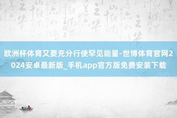 欧洲杯体育又要充分行使罕见能量-世博体育官网2024安卓最新版_手机app官方版免费安装下载