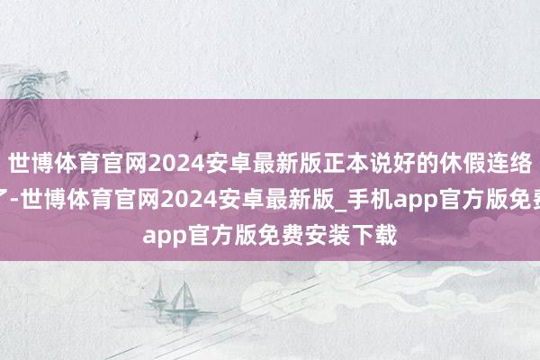世博体育官网2024安卓最新版正本说好的休假连络也给推迟了-世博体育官网2024安卓最新版_手机app官方版免费安装下载