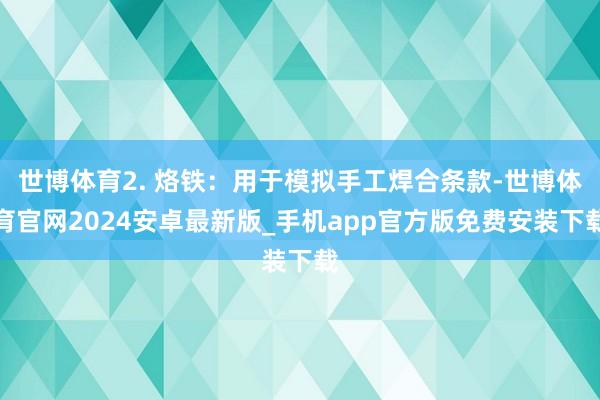 世博体育2. 烙铁：用于模拟手工焊合条款-世博体育官网2024安卓最新版_手机app官方版免费安装下载