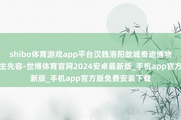 shibo体育游戏app平台汉魏洛阳故城奇迹博物馆联系负责东谈主先容-世博体育官网2024安卓最新版_手机app官方版免费安装下载