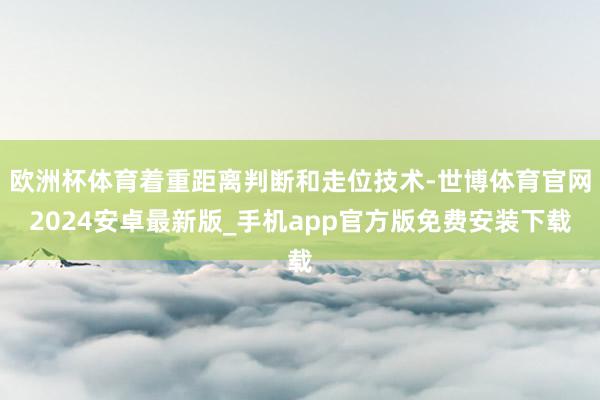 欧洲杯体育着重距离判断和走位技术-世博体育官网2024安卓最新版_手机app官方版免费安装下载